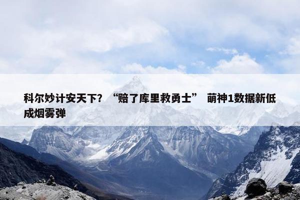 科尔妙计安天下？“赔了库里救勇士” 萌神1数据新低成烟雾弹