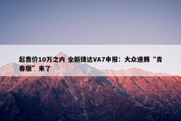 起售价10万之内 全新捷达VA7申报：大众速腾“青春版”来了