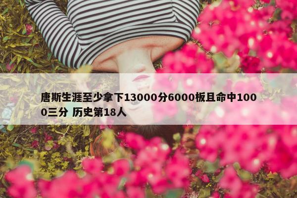 唐斯生涯至少拿下13000分6000板且命中1000三分 历史第18人