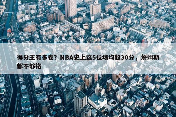 得分王有多卷？NBA史上这5位场均超30分，詹姆斯都不够格