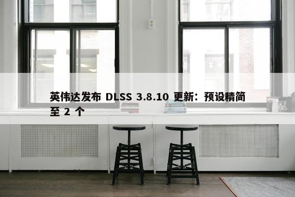 英伟达发布 DLSS 3.8.10 更新：预设精简至 2 个