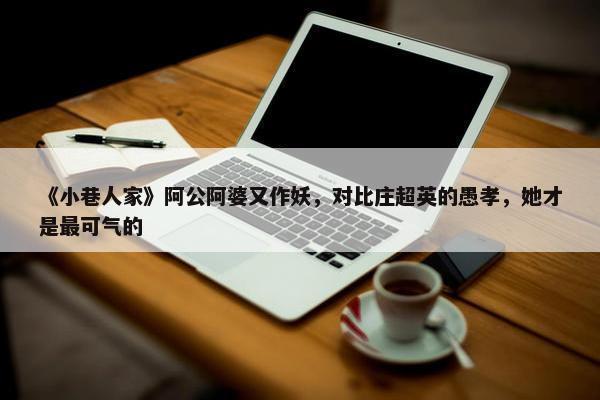 《小巷人家》阿公阿婆又作妖，对比庄超英的愚孝，她才是最可气的