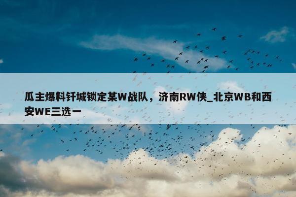 瓜主爆料钎城锁定某W战队，济南RW侠_北京WB和西安WE三选一