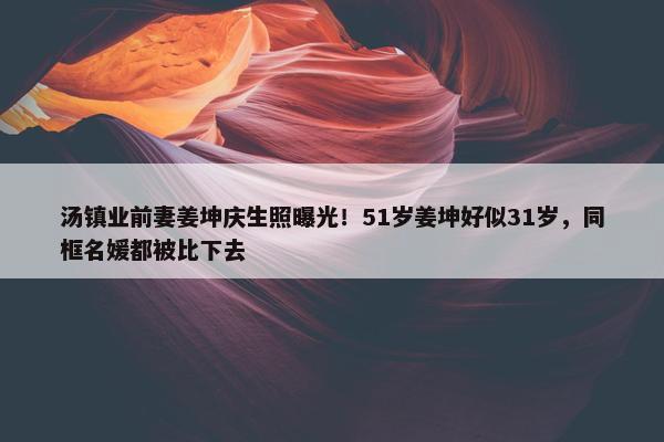 汤镇业前妻姜坤庆生照曝光！51岁姜坤好似31岁，同框名媛都被比下去