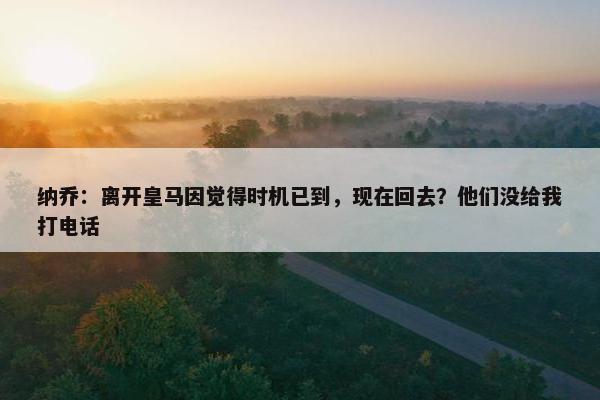 纳乔：离开皇马因觉得时机已到，现在回去？他们没给我打电话