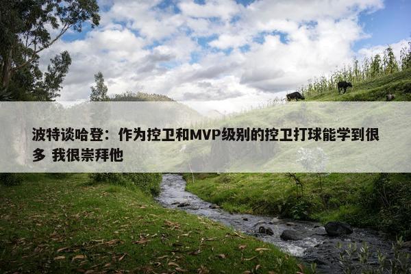 波特谈哈登：作为控卫和MVP级别的控卫打球能学到很多 我很崇拜他