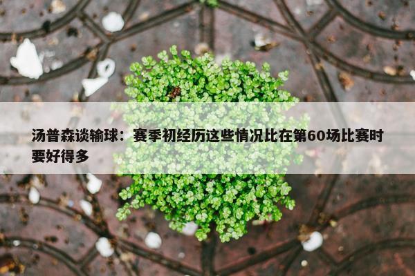 汤普森谈输球：赛季初经历这些情况比在第60场比赛时要好得多