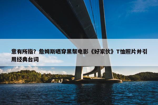 意有所指？詹姆斯晒穿黑帮电影《好家伙》T恤照片并引用经典台词