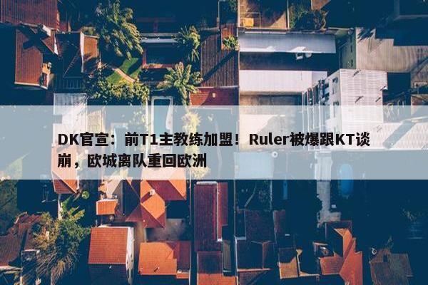 DK官宣：前T1主教练加盟！Ruler被爆跟KT谈崩，欧城离队重回欧洲