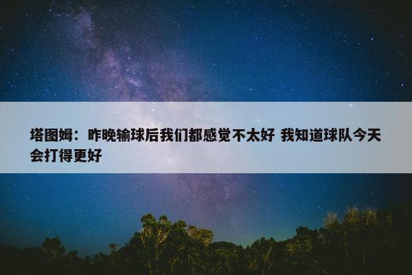 塔图姆：昨晚输球后我们都感觉不太好 我知道球队今天会打得更好