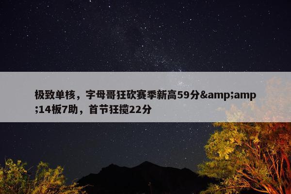 极致单核，字母哥狂砍赛季新高59分&amp;14板7助，首节狂揽22分