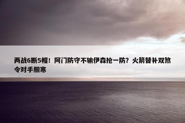 两战6断5帽！阿门防守不输伊森抢一防？火箭替补双煞令对手胆寒