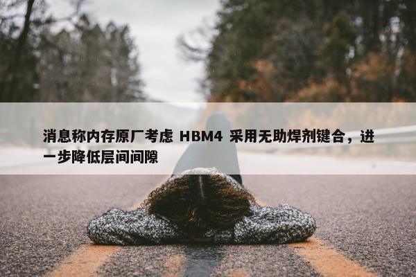 消息称内存原厂考虑 HBM4 采用无助焊剂键合，进一步降低层间间隙