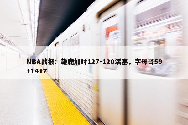 NBA战报：雄鹿加时127-120活塞，字母哥59+14+7