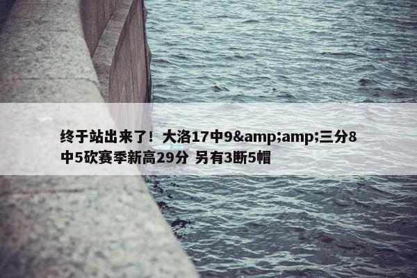 终于站出来了！大洛17中9&amp;三分8中5砍赛季新高29分 另有3断5帽