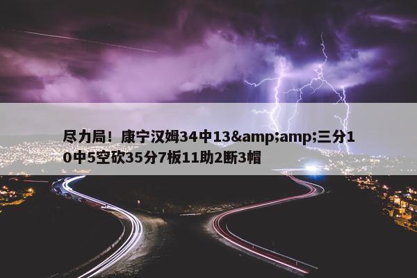 尽力局！康宁汉姆34中13&amp;三分10中5空砍35分7板11助2断3帽