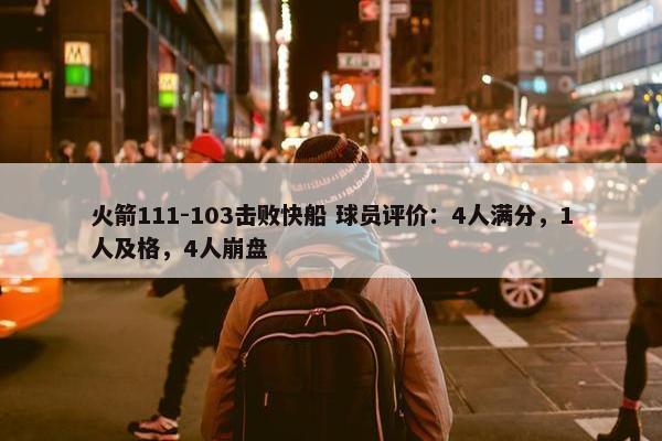 火箭111-103击败快船 球员评价：4人满分，1人及格，4人崩盘