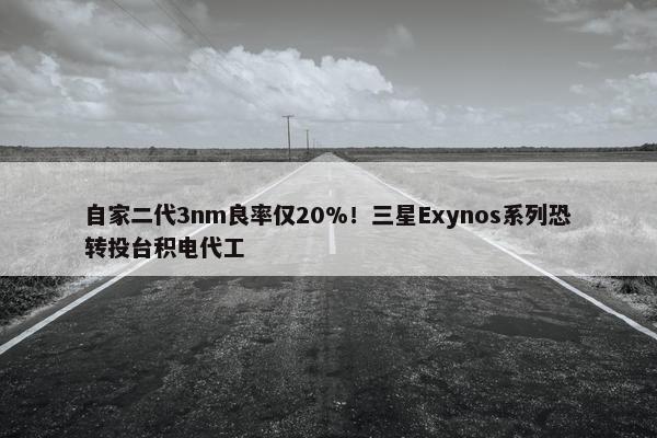 自家二代3nm良率仅20%！三星Exynos系列恐转投台积电代工