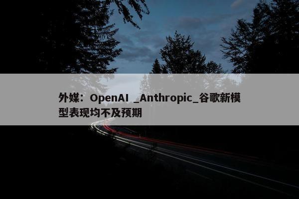 外媒：OpenAI _Anthropic_谷歌新模型表现均不及预期