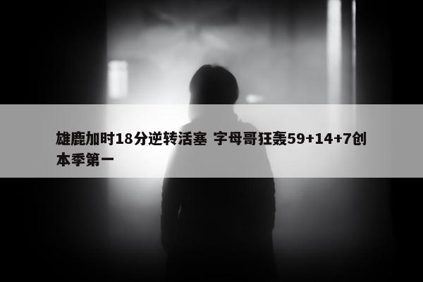 雄鹿加时18分逆转活塞 字母哥狂轰59+14+7创本季第一