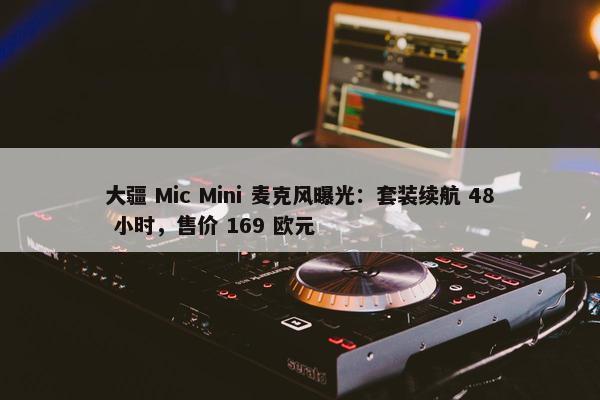 大疆 Mic Mini 麦克风曝光：套装续航 48 小时，售价 169 欧元