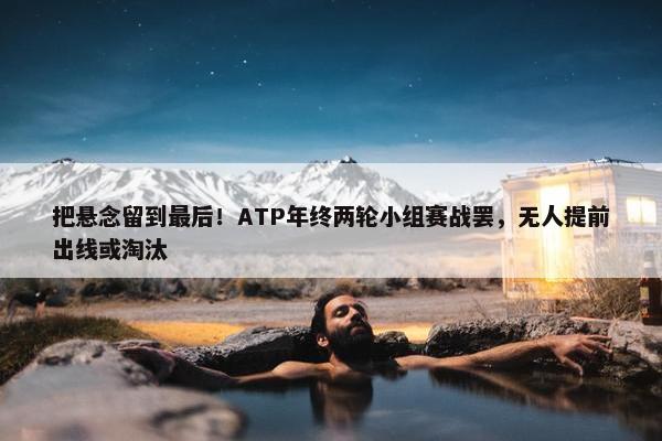 把悬念留到最后！ATP年终两轮小组赛战罢，无人提前出线或淘汰