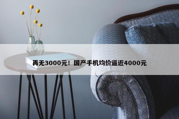 再无3000元！国产手机均价逼近4000元