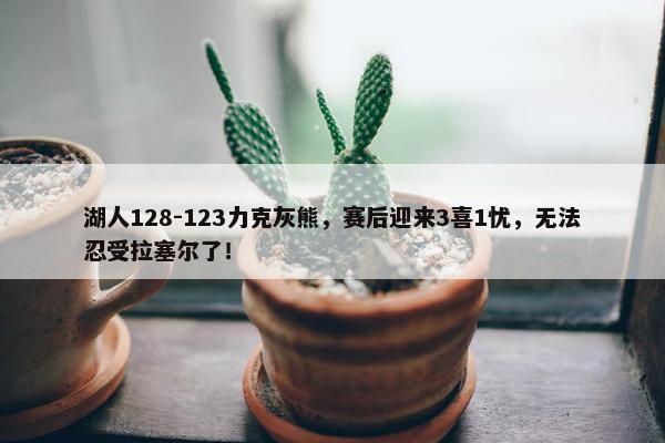 湖人128-123力克灰熊，赛后迎来3喜1忧，无法忍受拉塞尔了！