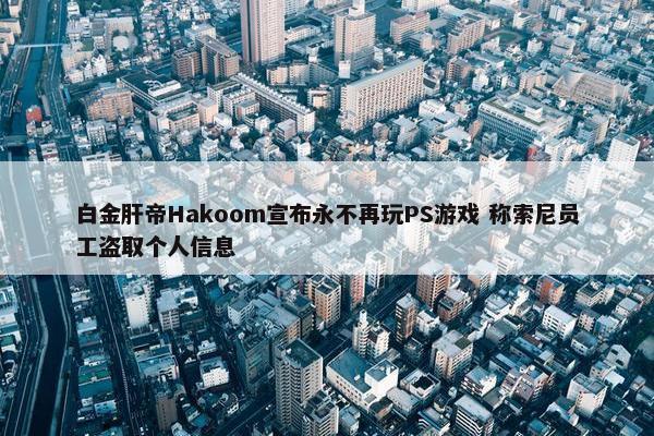 白金肝帝Hakoom宣布永不再玩PS游戏 称索尼员工盗取个人信息