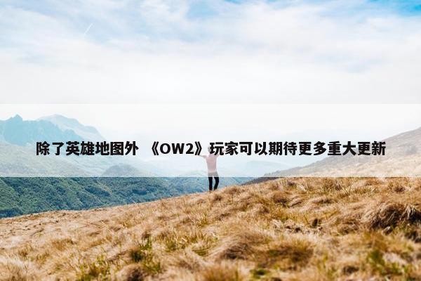 除了英雄地图外 《OW2》玩家可以期待更多重大更新