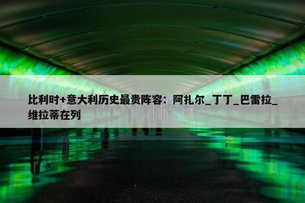 比利时+意大利历史最贵阵容：阿扎尔_丁丁_巴雷拉_维拉蒂在列