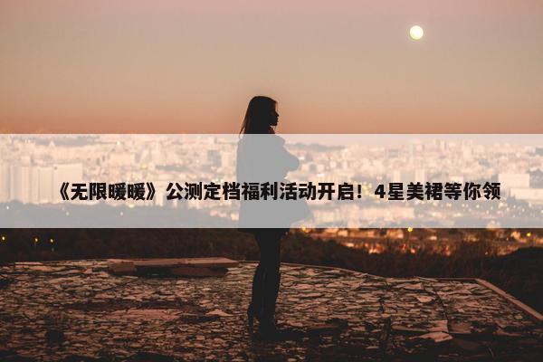 《无限暖暖》公测定档福利活动开启！4星美裙等你领