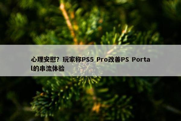 心理安慰？玩家称PS5 Pro改善PS Portal的串流体验