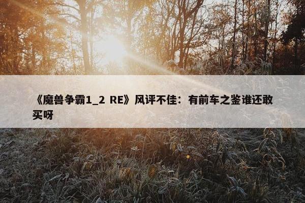 《魔兽争霸1_2 RE》风评不佳：有前车之鉴谁还敢买呀