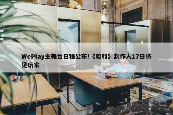 WePlay主舞台日程公布!《昭和》制作人17日将见玩家