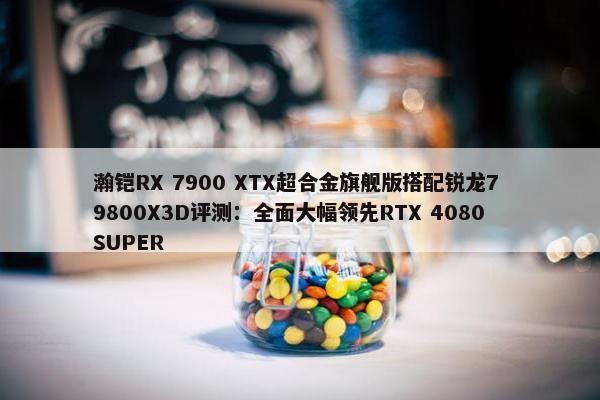 瀚铠RX 7900 XTX超合金旗舰版搭配锐龙7 9800X3D评测：全面大幅领先RTX 4080 SUPER