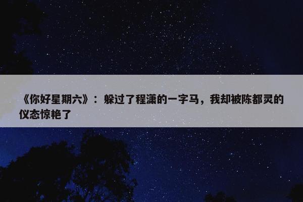 《你好星期六》：躲过了程潇的一字马，我却被陈都灵的仪态惊艳了