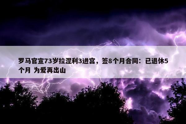 罗马官宣73岁拉涅利3进宫，签8个月合同：已退休5个月 为爱再出山