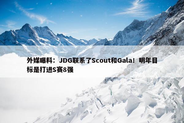 外媒曝料：JDG联系了Scout和Gala！明年目标是打进S赛8强