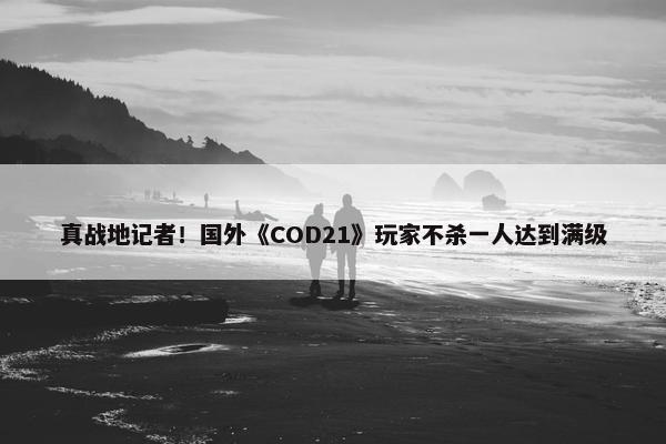 真战地记者！国外《COD21》玩家不杀一人达到满级