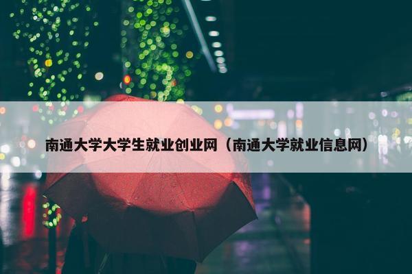 南通大学大学生就业创业网（南通大学就业信息网）