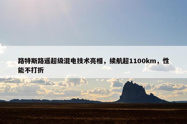 路特斯路遥超级混电技术亮相，续航超1100km，性能不打折