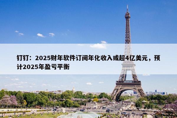 钉钉：2025财年软件订阅年化收入或超4亿美元，预计2025年盈亏平衡