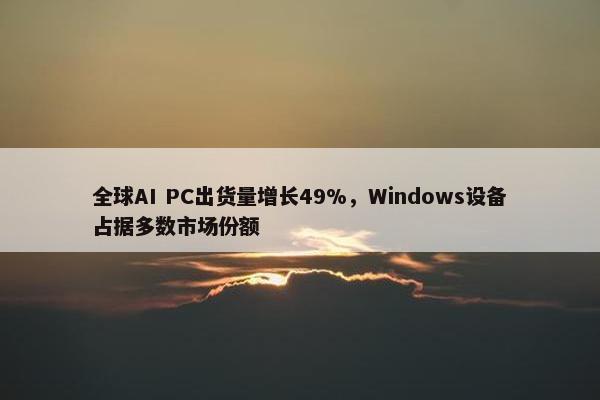 全球AI PC出货量增长49%，Windows设备占据多数市场份额