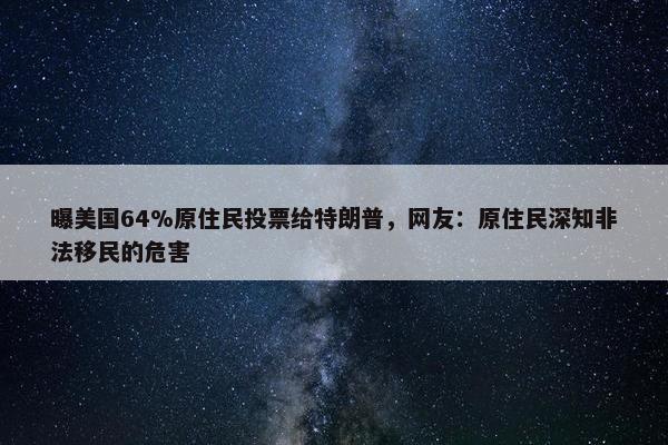 曝美国64%原住民投票给特朗普，网友：原住民深知非法移民的危害