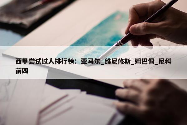 西甲尝试过人排行榜：亚马尔_维尼修斯_姆巴佩_尼科前四