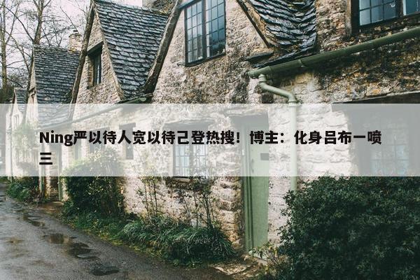 Ning严以待人宽以待己登热搜！博主：化身吕布一喷三