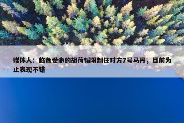 媒体人：临危受命的胡荷韬限制住对方7号马丹，目前为止表现不错