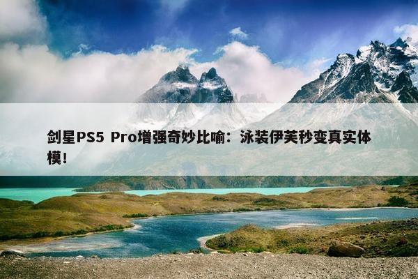 剑星PS5 Pro增强奇妙比喻：泳装伊芙秒变真实体模！