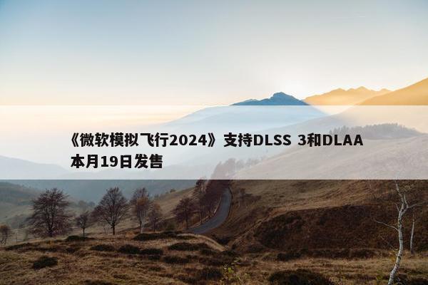 《微软模拟飞行2024》支持DLSS 3和DLAA 本月19日发售